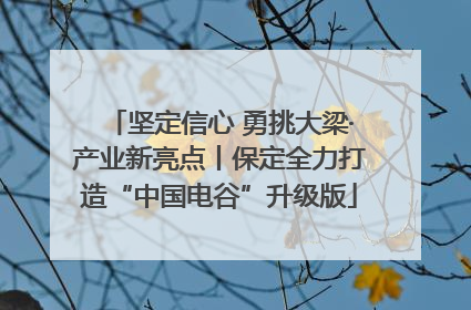 坚定信心 勇挑大梁·产业新亮点丨保定全力打造“中国电谷”升级版