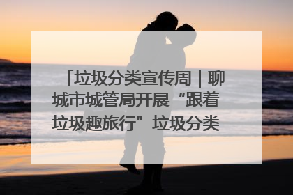 垃圾分类宣传周｜聊城市城管局开展“跟着垃圾趣旅行”垃圾分类科普宣传活动