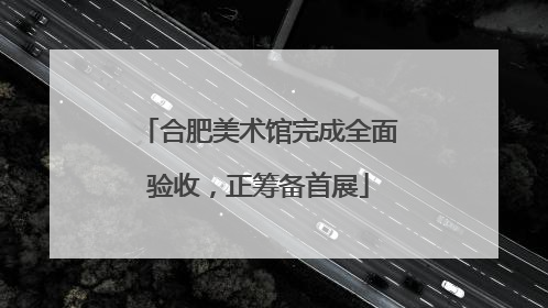 合肥美术馆完成全面验收，正筹备首展
