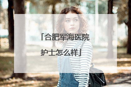 合肥军海医院护士怎么样