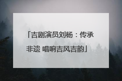 吉剧演员刘杨：传承非遗 唱响吉风吉韵