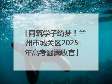同筑学子绮梦！兰州市城关区2025年高考圆满收官