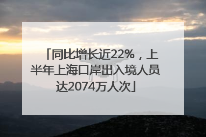 同比增长近22%，上半年上海口岸出入境人员达2074万人次
