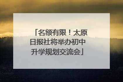 名额有限！太原日报社将举办初中升学规划交流会