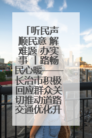 听民声 顺民意 解难题 办实事 丨路畅民心暖——长治市积极回应群众关切推动道路交通优化升级