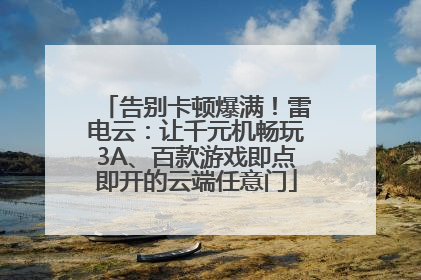 告别卡顿爆满！雷电云：让千元机畅玩3A、百款游戏即点即开的云端任意门