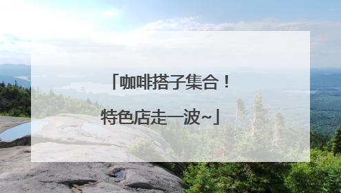 咖啡搭子集合！特色店走一波~