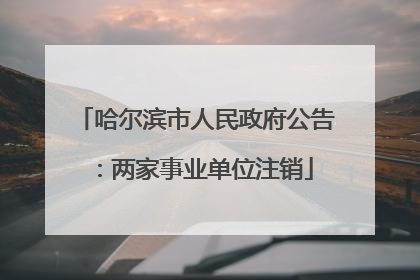 哈尔滨市人民政府公告：两家事业单位注销