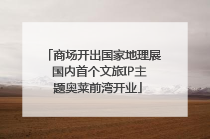 商场开出国家地理展 国内首个文旅IP主题奥莱前湾开业