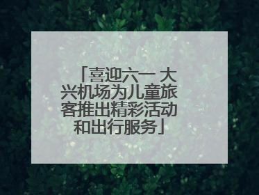 喜迎六一 大兴机场为儿童旅客推出精彩活动和出行服务