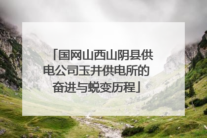 国网山西山阴县供电公司玉井供电所的奋进与蜕变历程
