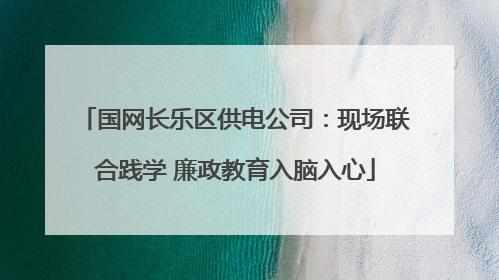 国网长乐区供电公司：现场联合践学 廉政教育入脑入心
