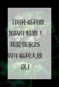 国补福利叠加周年特惠！我爱我家25周年福利大放送
