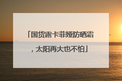 国货露卡菲娅防晒霜，太阳再大也不怕