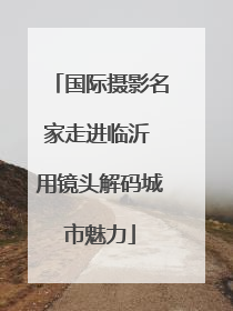 国际摄影名家走进临沂 用镜头解码城市魅力