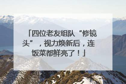 四位老友组队“修镜头”，视力焕新后，连饭菜都鲜亮了！