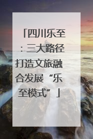四川乐至：三大路径打造文旅融合发展“乐至模式”