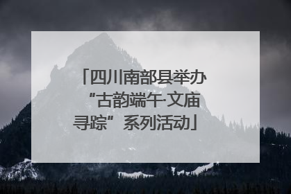 四川南部县举办“古韵端午·文庙寻踪”系列活动