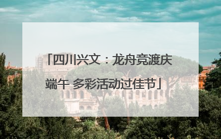 四川兴文：龙舟竞渡庆端午 多彩活动过佳节