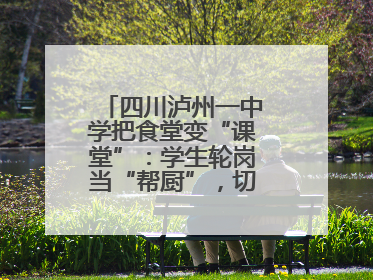 四川泸州一中学把食堂变“课堂”：学生轮岗当“帮厨”，切菜掌勺样样试