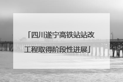四川遂宁高铁站站改工程取得阶段性进展