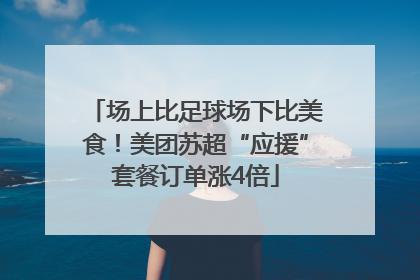 场上比足球场下比美食！美团苏超“应援”套餐订单涨4倍