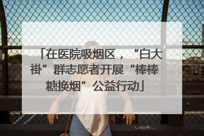 在医院吸烟区，“白大褂”群志愿者开展“棒棒糖换烟”公益行动