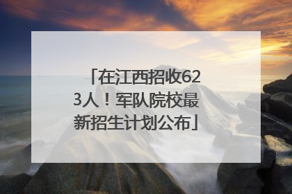 在江西招收623人！军队院校最新招生计划公布