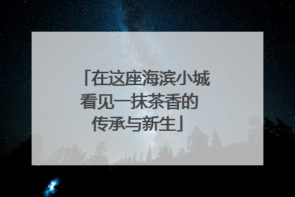 在这座海滨小城 看见一抹茶香的传承与新生