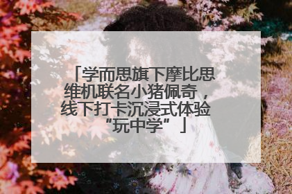 学而思旗下摩比思维机联名小猪佩奇，线下打卡沉浸式体验“玩中学”