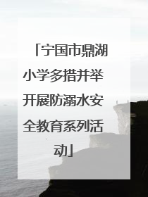 宁国市鼎湖小学多措并举开展防溺水安全教育系列活动