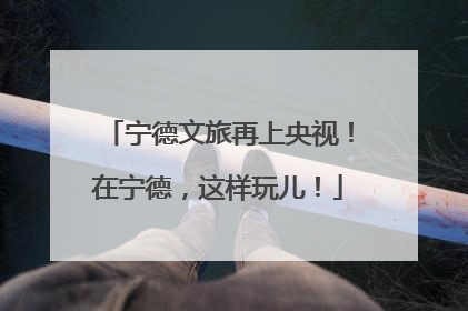 宁德文旅再上央视！在宁德，这样玩儿！