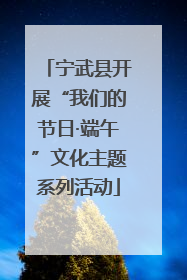 宁武县开展“我们的节日·端午”文化主题系列活动