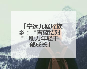 宁远九疑瑶族乡：“青蓝结对” 助力年轻干部成长