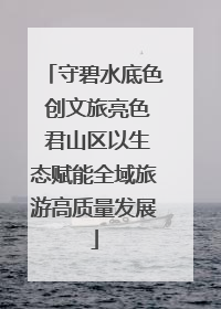 守碧水底色 创文旅亮色 君山区以生态赋能全域旅游高质量发展