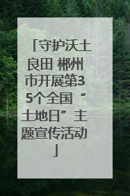 守护沃土良田 郴州市开展第35个全国“土地日”主题宣传活动