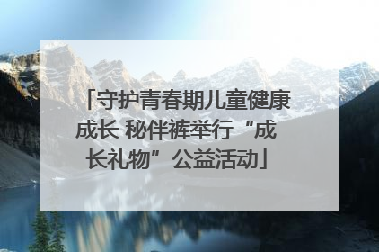 守护青春期儿童健康成长 秘伴裤举行“成长礼物”公益活动