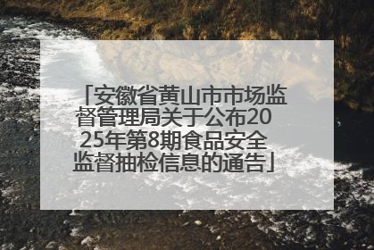 安徽省黄山市市场监督管理局关于公布2025年第8期食品安全监督抽检信息的通告