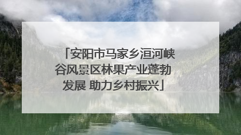 安阳市马家乡洹河峡谷风景区林果产业蓬勃发展 助力乡村振兴