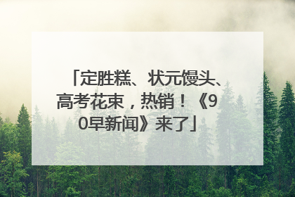 定胜糕、状元馒头、高考花束，热销！《90早新闻》来了