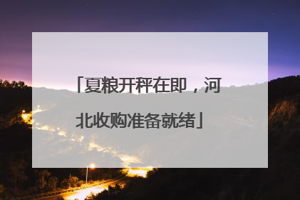 夏粮开秤在即,河北收购准备就绪