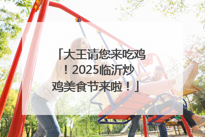 大王请您来吃鸡！2025临沂炒鸡美食节来啦！