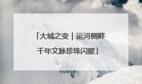 大城之变｜运河侧畔 千年文脉珍珠闪耀