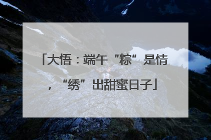 大悟：端午“粽”是情，“绣”出甜蜜日子