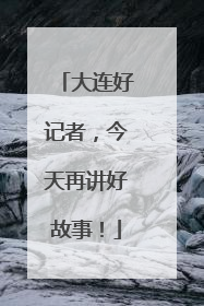大连好记者，今天再讲好故事！