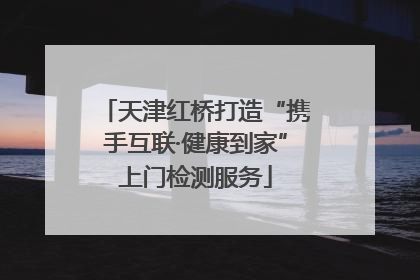 天津红桥打造“携手互联·健康到家”上门检测服务