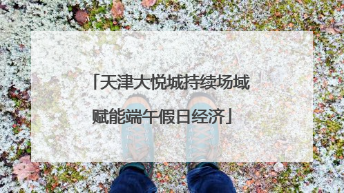 天津大悦城持续场域赋能端午假日经济