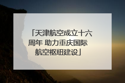 天津航空成立十六周年 助力重庆国际航空枢纽建设
