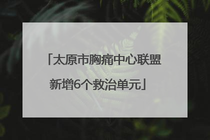 太原市胸痛中心联盟新增6个救治单元