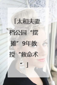 太和夫妻档公园“摆摊”9年教授“救命术”